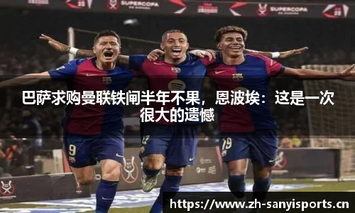 巴萨求购曼联铁闸半年不果，恩波埃：这是一次很大的遗憾